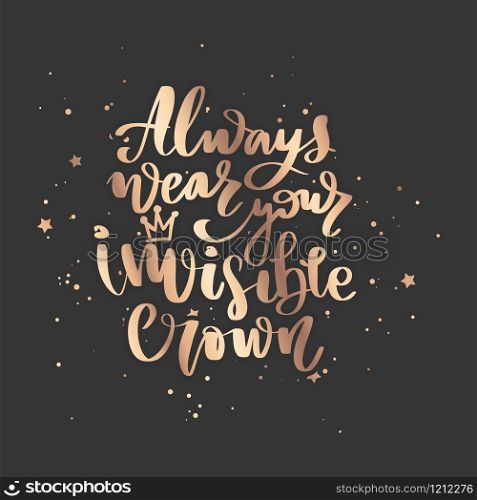 Always wear your invisible crown. Vector hand drawn lettering. Modern brush calligraphy. Motivation and inspiration golden quotes for photo overlays, greeting cards, t-shirt print, posters.. Vector hand drawn lettering. Modern brush calligraphy.