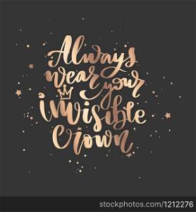 Always wear your invisible crown. Vector hand drawn lettering. Modern brush calligraphy. Motivation and inspiration golden quotes for photo overlays, greeting cards, t-shirt print, posters.. Vector hand drawn lettering. Modern brush calligraphy.