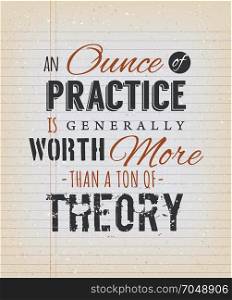 An Ounce Of Practice Is Generally Worth More Than A Ton Of Theory. Illustration of an inspiring and motivating popular byword, on a grungy school paper background for postcard