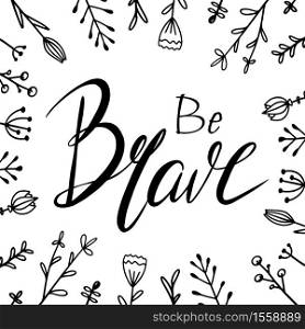 Be brave hand drawn lettering with doodle flowers. Brush calligraphy. Square greeting card with Inspirational quote. Vector element for cards, t-shirt printing and your design. Be brave hand drawn lettering with doodle flowers. Brush calligraphy. Square greeting card with Inspirational quote.