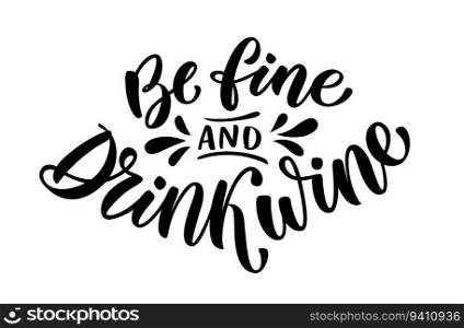 BE FINE AND DRINK WINE. Motivation wine quote. Calligraphy black text about Be fine and drink wine. Design print for t shirt, poster, greeting card, Home decor Vector illustration on white background. BE FINE AND DRINK WINE. Motivation wine quote. Vector illustration