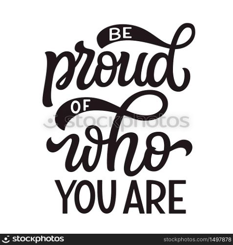 Be proud of who you are. Hand lettering quote isolated on white background. Pride day vector typography for posters, cards, t shirts, banners, labels