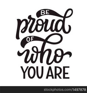 Be proud of who you are. Hand lettering quote isolated on white background. Pride day vector typography for posters, cards, t shirts, banners, labels