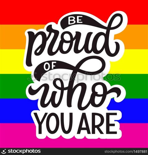 Be proud of who you are. Hand lettering quote on rainbow background. Pride day vector typography for posters, cards, t shirts, banners, labels