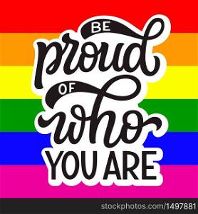 Be proud of who you are. Hand lettering quote on rainbow background. Pride day vector typography for posters, cards, t shirts, banners, labels