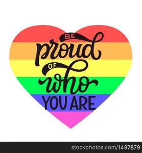 Be proud of who you are. Hand lettering quote with rainbow heart isolated on white background. Pride day vector typography for posters, cards, t shirts, banners, labels