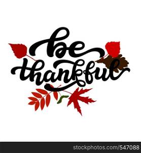 Be thankful. Thanksgiving day hand drawn lettering poster. Vector calligraphy quote with fall leaves for ads, greeting cards, home decorations