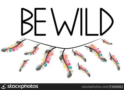 Be wild. Inscription with feathers in American, Indian tribal style, motivating phrase.. Be wild. Inscription with feathers in American, Indian tribal style, motivating phrase