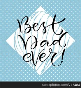 Best Dad ever. Handwritten positive quote to printable decoration, greeting card, t-shirt design. Fathers day icon. Best Dad ever. Handwritten positive quote to printable decoration, greeting card, t-shirt design. Fathers day icon.