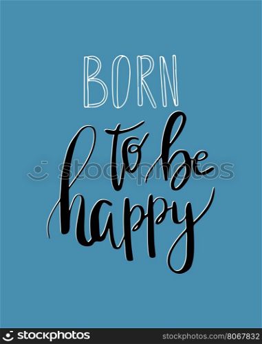 Born to be happy . Vector inspiration quote. Hand lettering. Vector element for your design. Can be used as a print on T-shirts and canvas bags, for posters, invitations and greeting cards., web and print designs