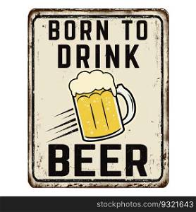 Born to drink beer vintage rusty metal sign on a white background, vector illustration