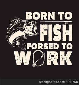 Born to fish, forced to work. Lettering phrase with bass fish illustration. Design element for poster, card, banner, t shirt. Vector illustration
