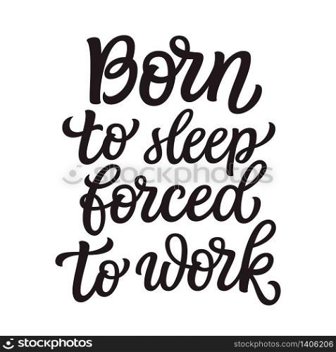 Born to sleep, forced to work. Hand lettering inspirational quote isolated on white background. Vector typography for posters, stickers, cards, social media