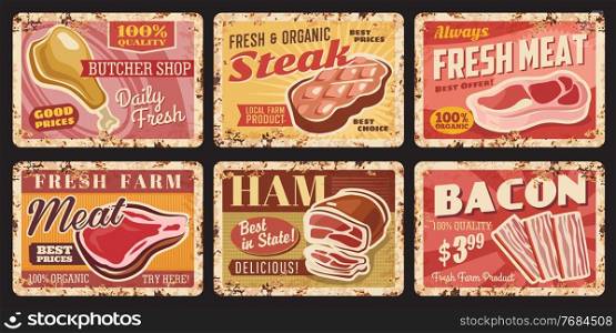 Butcher shop fresh meat rusty metal plates. Butchery, meat market or local organic farm products grunge tin signs, vector retro plates with beef or pork leg, steak and sirloin, sliced ham and bacon. Butcher shop, organic meat tin signs, rusty plates