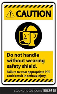 Caution Sign Do Not Handle Without Wearing Safety Shield, Failure To Wear Appropriate PPE Could Result In Serious Injury