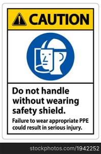 Caution Sign Do Not Handle Without Wearing Safety Shield, Failure To Wear Appropriate PPE Could Result In Serious Injury