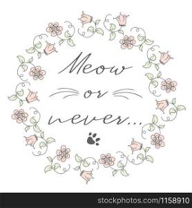 Circle flower frame and phrase- meow or never,vector illustration. Circle flower frame and phrase- meow or never