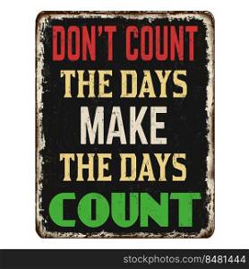 Don’t count the days make the days count vintage rusty metal sign on a white background, vector illustration