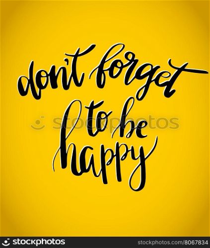 Don t forget to be happy . Vector inspiration quote. Hand lettering. Black text on yellow background. Can be used as a print on T-shirts and canvas bags, for posters, invitations and greeting cards., web and print designs