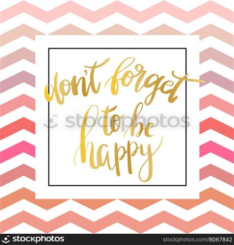 Don t forget to be happy . Vector inspiration quote. Hand lettering. Gold foil text on zigzag chevron pink pattern. Can be used as a print on T-shirts and canvas bags, for posters, invitations and greeting cards., web and print designs