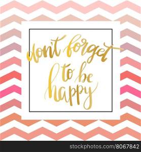 Don t forget to be happy . Vector inspiration quote. Hand lettering. Gold foil text on zigzag chevron pink pattern. Can be used as a print on T-shirts and canvas bags, for posters, invitations and greeting cards., web and print designs