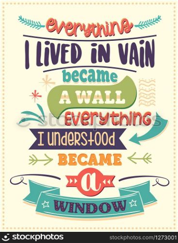 Everything I lived in vain became a wall, everything I understood became a window. Inspirational quote. Hand drawn illustration with hand-lettering and decoration elements. Drawing for prints on t-shirts and bags, stationary or poster.