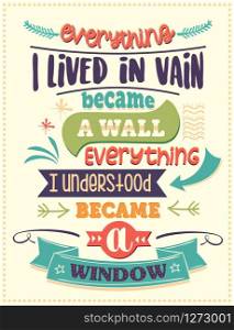 Everything I lived in vain became a wall, everything I understood became a window. Inspirational quote. Hand drawn illustration with hand-lettering and decoration elements. Drawing for prints on t-shirts and bags, stationary or poster.