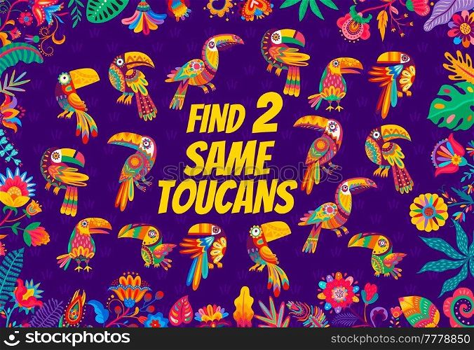 Find two same bright toucan birds of kids game quiz vector worksheet in frame of mexican floral ornament. Memory puzzle, riddle or maze of matching birds task, feather patterns, beaks, wings, tails. Find two same toucan birds, kids game worksheet