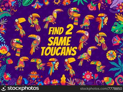 Find two same bright toucan birds of kids game quiz vector worksheet in frame of mexican floral ornament. Memory puzzle, riddle or maze of matching birds task, feather patterns, beaks, wings, tails. Find two same toucan birds, kids game worksheet