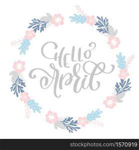 Hand drawn lettering Hello April in the round frame of flowers wreath, branches and leaves. vector illustration. Design for wedding invitations, greeting cards.. Hand drawn lettering Hello April in the round frame of flowers wreath, branches and leaves. vector illustration. Design for wedding invitations, greeting cards