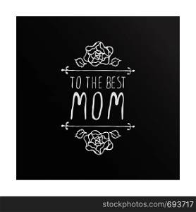 Happy Mother's Day hand drawn element with flowers on chalkboard background. To the best mom. Suitable for print and web. Happy mothers day handlettering element on chalkboard background