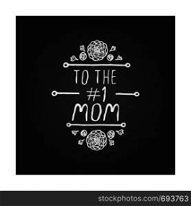 Happy Mother's Day hand drawn element with flowers on chalkboard background. To the number one mom. Suitable for print and web. Happy mothers day handlettering element on chalkboard background