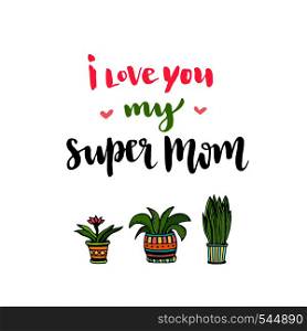 Happy Mothers Day card. Hand lettering with text I love you my super Mom. Vector printable poster with flowers.. Happy Mothers Day card. Hand lettering with text I love you my super Mom. Vector printable poster with flowers
