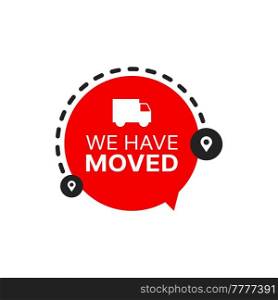 Have move icon or we have moved sign. Isolated vector symbol of office or home address change, new location pin and map pointer with truck silhouette and red speech bubble. We have moved icon, office or home address change