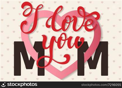 I love you Mom, hand lettering Greeting Card. Happy Mother&rsquo;s Day. Typographical Vector Background. Handmade calligraphy. Vector illustration.. I love you Mom, hand lettering Greeting Card. Happy Mother&rsquo;s Day