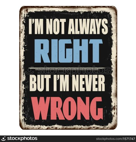 I&rsquo;m not always right but I&rsquo;m never wrong vintage rusty metal sign on a white background, vector illustration