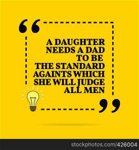 Inspirational motivational quote. A daughter needs a dad to be the standard againts which she will judge all men. Black text over yellow background