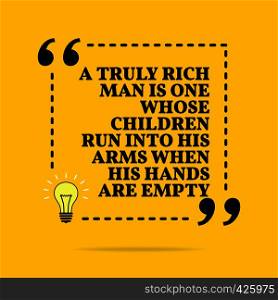 Inspirational motivational quote. A truly rich man is one whose children run into his arms when his hands are empty. Black text over yellow background
