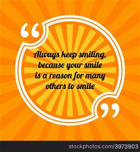 Inspirational motivational quote. Always keep smiling, because your smile is a reason for many others to smile. Sun rays quote symbol on yellow background