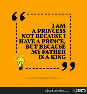Inspirational motivational quote. I am a princess not because I have a prince, but because my father is a king. Black text over yellow background. Inspirational motivational quote. I am a princess not because I have a prince, but because my father is a king. Black text over yellow background