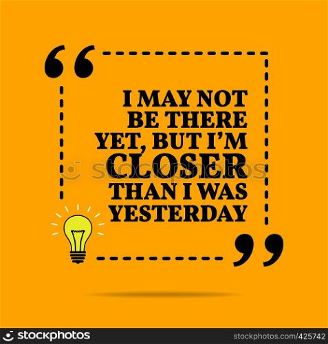 Inspirational motivational quote. I may not be there yet, but I'm closer than I was yesterday. Vector simple design. Black text over yellow background