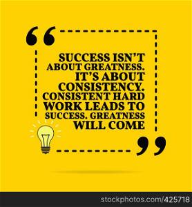 Inspirational motivational quote. Success isn't about greatness. It's about consistency. Consistent hard work leads to success. Greatness will come. Vector simple design. Black text