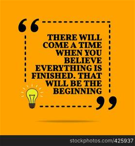 Inspirational motivational quote. There will come a time when you believe everything is finished. That will be the begi. Vector simple design. Black text over yellow background