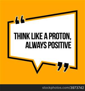 Inspirational motivational quote. Think like a proton, always positive. Isometric style.