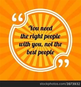 Inspirational motivational quote. You need the right people with you, not the best people. Sun rays quote symbol on yellow background