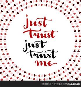 Just trust me. Brush lettering vector card. Just trust me. Brush lettering vector card. Love message