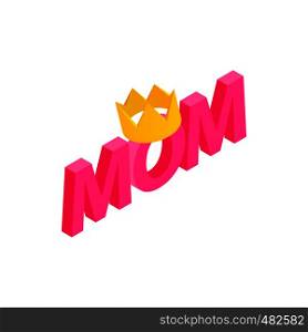 Lettering Mom and crown isometric 3d icon on a white background. Lettering Mom and crown isometric 3d icon