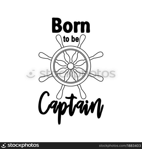 Marine quote with the helm of the ship and the text born to the captain, splashing water. Lettering for men, boys, summer inspiration. Marine quote with the helm of the ship and the text born to the captain, splashing water. Lettering for boys, summer inspiration