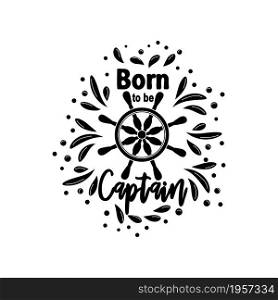 Marine quote with the helm of the ship and the text born to the captain, splashing water. Lettering for men, boys, summer inspiration.. Marine quote with the helm of the ship and the text born to the captain, splashing water. Lettering for men, boys, summer inspiration