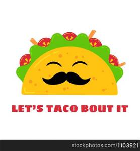 Mexican cuisine cute tacos drawing. Vector flat isolated illustration funny taco character with mustache and smiling eyes, filled with meat sauce, beef, tomato and salad, signed Lets Taco Bout It. Mexican cuisine cute taco character illustration
